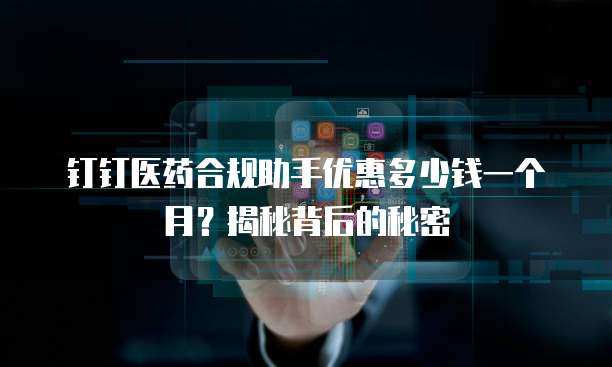 钉钉医药合规助手优惠多少钱一个月?揭秘背后的秘密