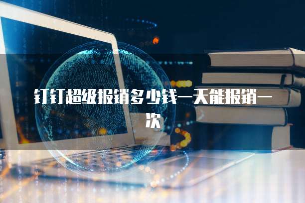 钉钉超级报销多少钱一天能报销一次