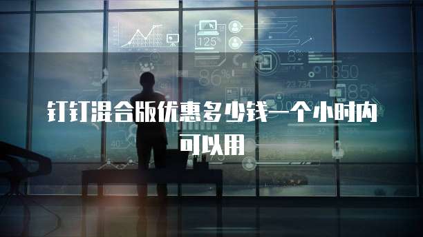 钉钉混合版优惠多少钱一个小时内可以用