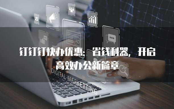 钉钉钉快办优惠：省钱利器，开启高效办公新篇章