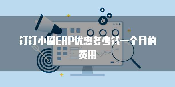 钉钉小圈ERP优惠多少钱一个月的费用