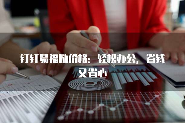 钉钉易福励价格：轻松办公，省钱又省心