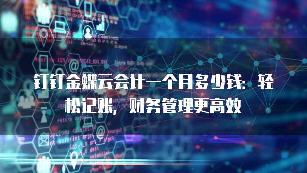 钉钉金蝶云会计一个月多少钱:轻松记账,财务管理更高效