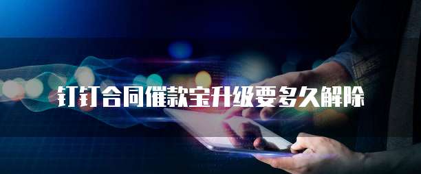 钉钉合同催款宝升级要多久解除