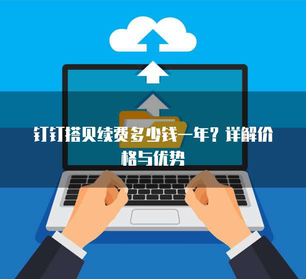钉钉搭贝续费多少钱一年？详解价格与优势