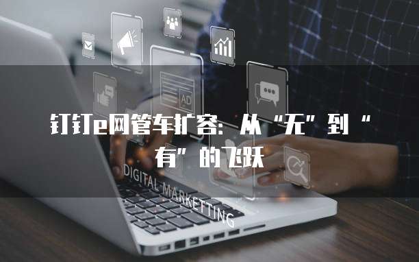钉钉e网管车扩容：从&ldquo;无&rdquo;到&ldquo;有&rdquo;的飞跃