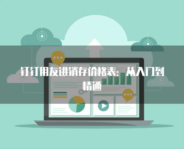 钉钉用友进销存价格表：从入门到精通