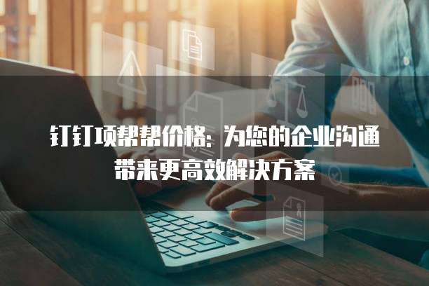 钉钉项帮帮价格: 为您的企业沟通带来更高效解决方案