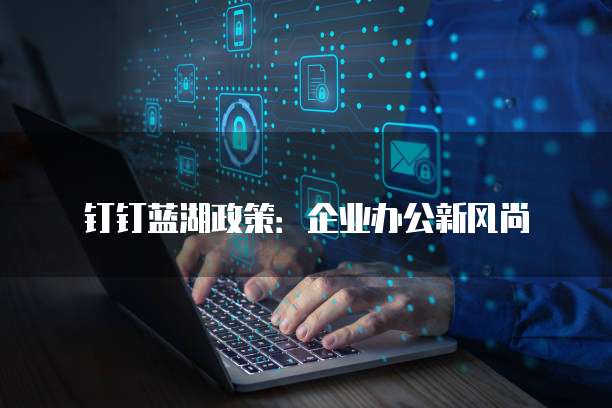 钉钉蓝湖政策：企业办公新风尚