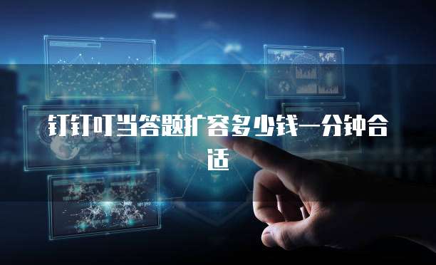 钉钉叮当答题扩容多少钱一分钟合适