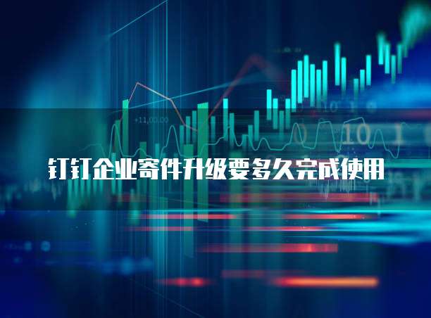 钉钉企业寄件升级要多久完成使用