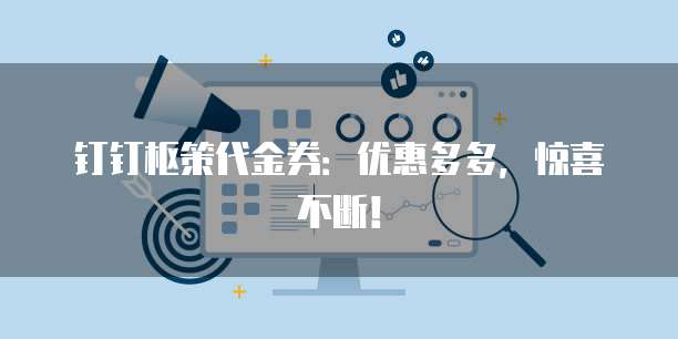 钉钉枢策代金券:优惠多多,惊喜不断!