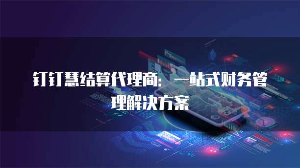 钉钉慧结算代理商：一站式财务管理解决方案