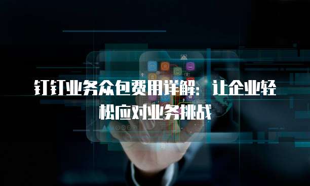 钉钉业务众包费用详解：让企业轻松应对业务挑战