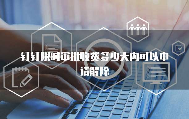 钉钉限时审批收费多少天内可以申请解除