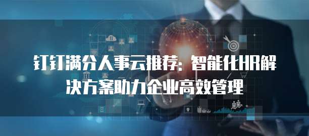 钉钉满分人事云推荐: 智能化HR解决方案助力企业高效管理