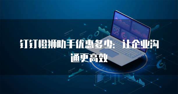 钉钉橙狮助手优惠多少:让企业沟通更高效