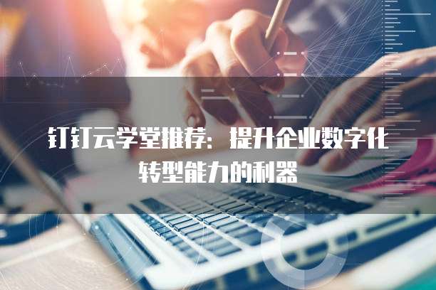 钉钉云学堂推荐：提升企业数字化转型能力的利器