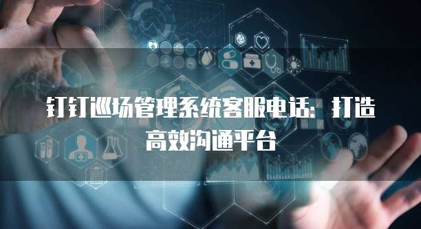 钉钉巡场管理系统客服电话：打造高效沟通平台