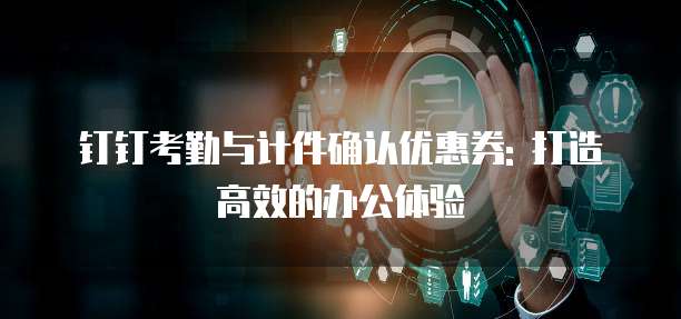 钉钉考勤与计件确认优惠券: 打造高效的办公体验