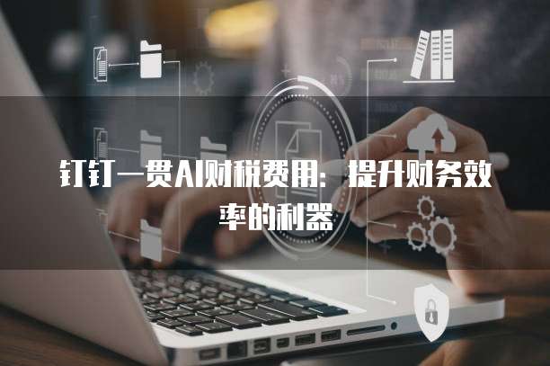 钉钉一贯AI财税费用:提升财务效率的利器