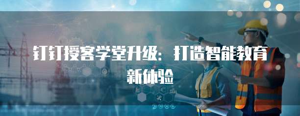 钉钉授客学堂升级:打造智能教育新体验