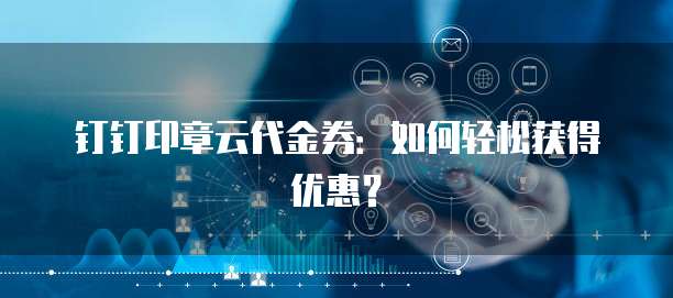 钉钉印章云代金券：如何轻松获得优惠？