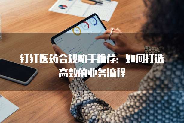 钉钉医药合规助手推荐：如何打造高效的业务流程