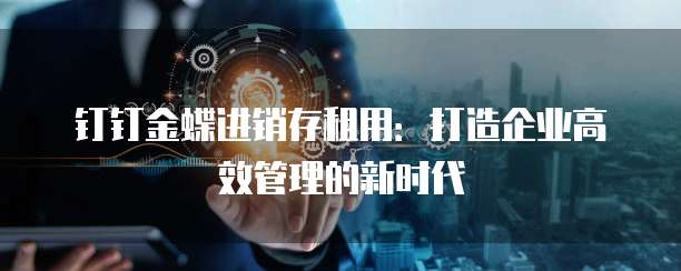 钉钉金蝶进销存租用：打造企业高效管理的新时代