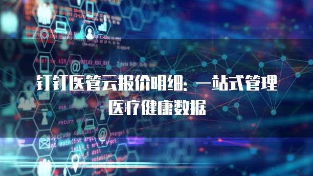 钉钉医管云报价明细: 一站式管理医疗健康数据