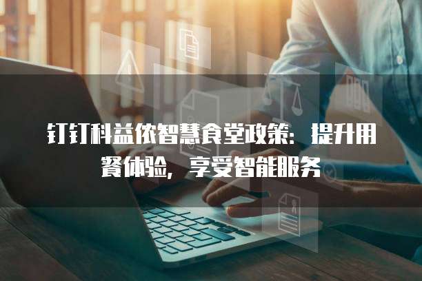 钉钉科益侬智慧食堂政策：提升用餐体验，享受智能服务