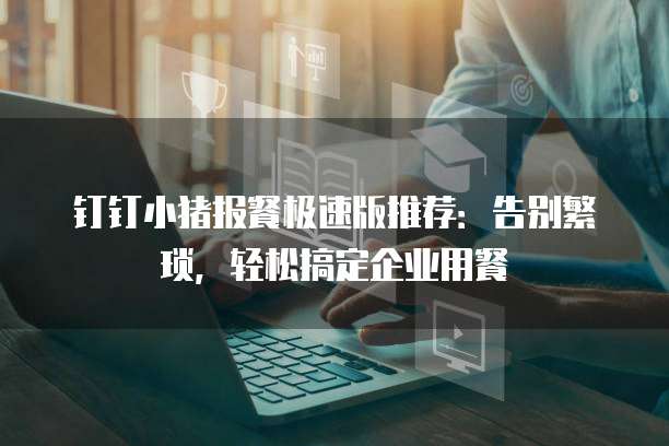钉钉小猪报餐极速版推荐:告别繁琐,轻松搞定企业用餐