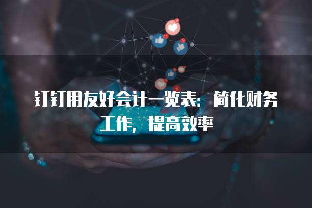 钉钉用友好会计一览表:简化财务工作,提高效率