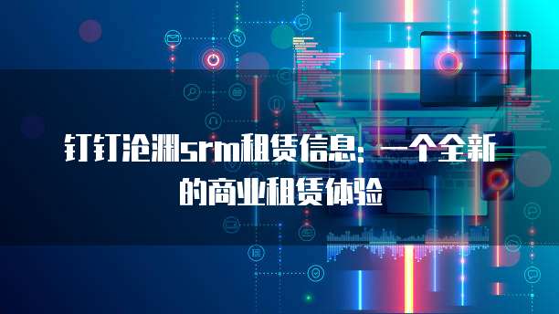 钉钉沧渊srm租赁信息: 一个全新的商业租赁体验