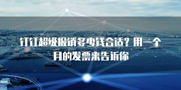 钉钉超级报销多少钱合适?用一个月的发票来告诉你