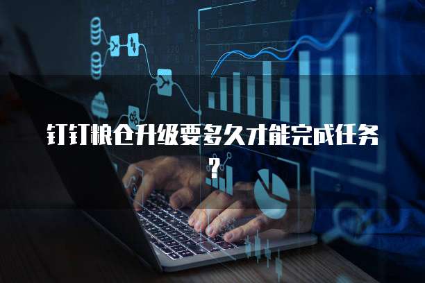 钉钉粮仓升级要多久才能完成任务？