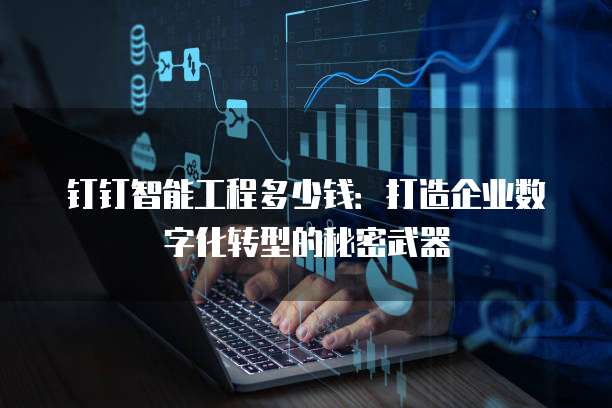 钉钉智能工程多少钱:打造企业数字化转型的秘密武器