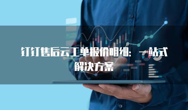 钉钉售后云工单报价明细：一站式解决方案