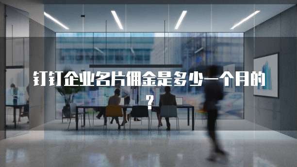 钉钉企业名片佣金是多少一个月的？
