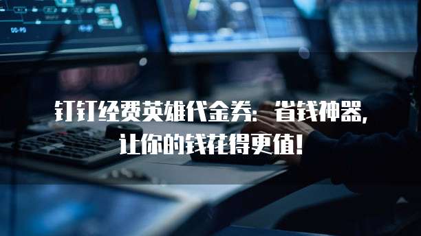 钉钉经费英雄代金券:省钱神器,让你的钱花得更值!