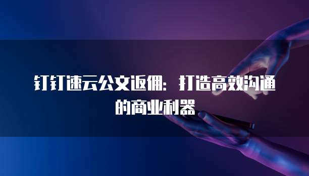 钉钉速云公文返佣:打造高效沟通的商业利器