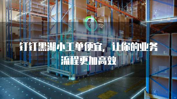 钉钉黑湖小工单便宜,让你的业务流程更加高效