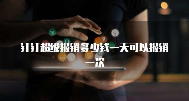 钉钉超级报销多少钱一天可以报销一次