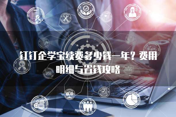 钉钉企学宝续费多少钱一年？费用明细与省钱攻略