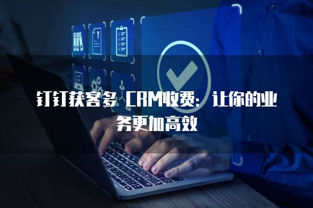 钉钉获客多 CRM收费：让你的业务更加高效