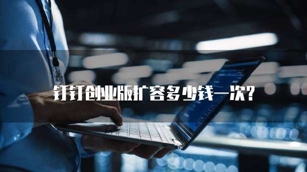 钉钉创业版扩容多少钱一次？