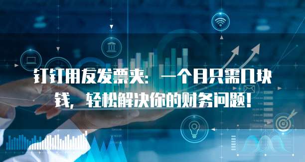 钉钉用友发票夹:一个月只需几块钱,轻松解决你的财务问题!