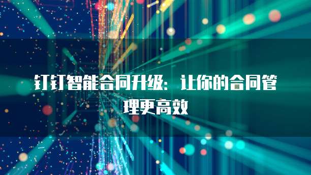 钉钉智能合同升级：让你的合同管理更高效