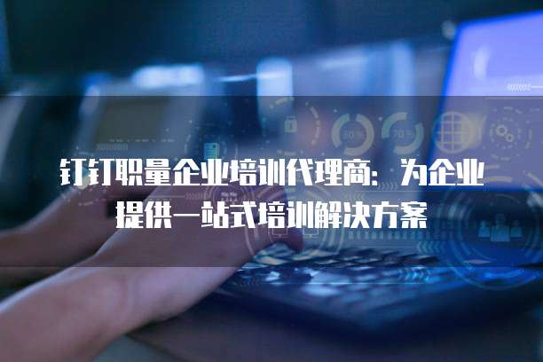 钉钉职量企业培训代理商:为企业提供一站式培训解决方案