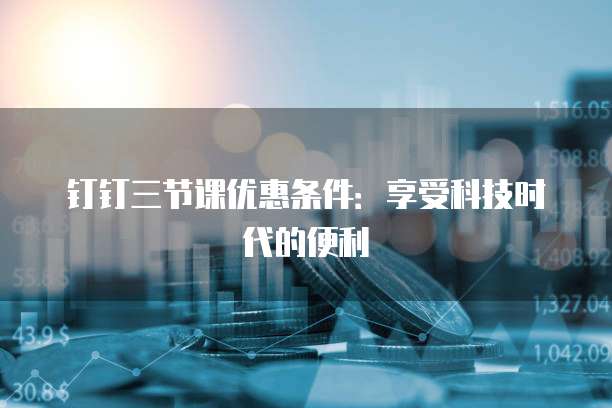 钉钉三节课优惠条件:享受科技时代的便利